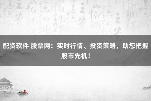 配资软件 股票网：实时行情、投资策略，助您把握股市先机！