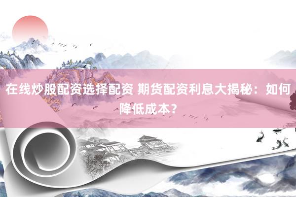 在线炒股配资选择配资 期货配资利息大揭秘：如何降低成本？