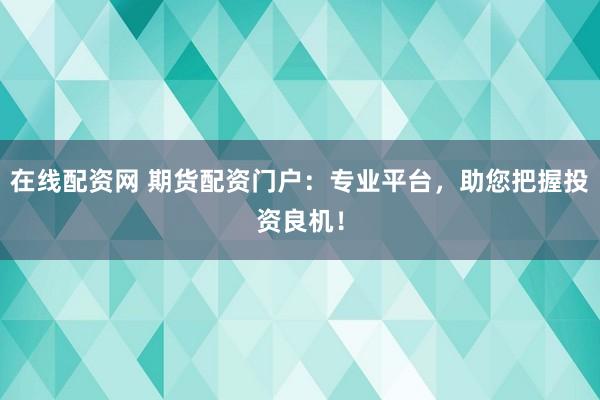 在线配资网 期货配资门户：专业平台，助您把握投资良机！