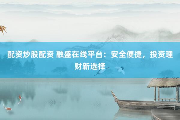配资炒股配资 融盛在线平台：安全便捷，投资理财新选择
