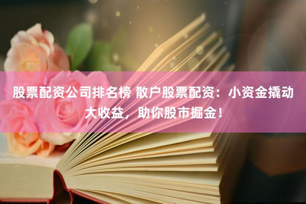 股票配资公司排名榜 散户股票配资：小资金撬动大收益，助你股市掘金！