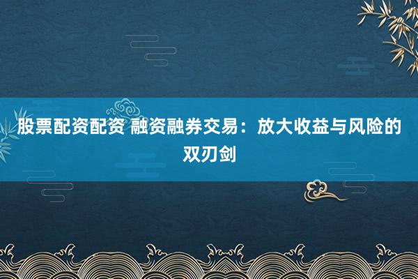 股票配资配资 融资融券交易：放大收益与风险的双刃剑