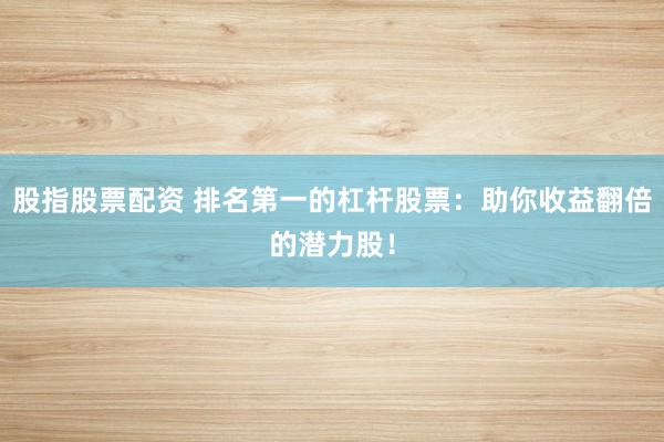 股指股票配资 排名第一的杠杆股票：助你收益翻倍的潜力股！