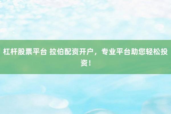 杠杆股票平台 拉伯配资开户，专业平台助您轻松投资！