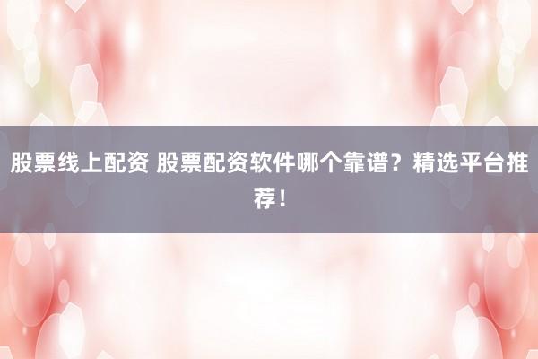 股票线上配资 股票配资软件哪个靠谱？精选平台推荐！