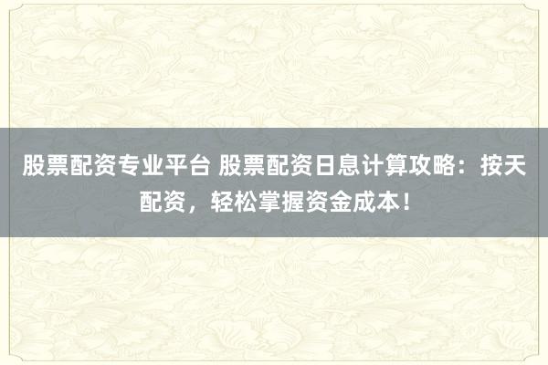 股票配资专业平台 股票配资日息计算攻略：按天配资，轻松掌握资金成本！