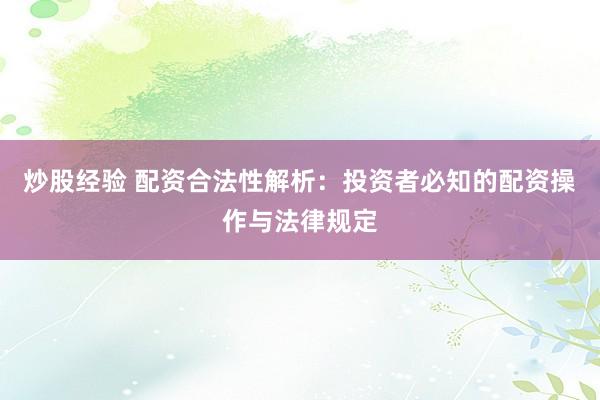 炒股经验 配资合法性解析：投资者必知的配资操作与法律规定