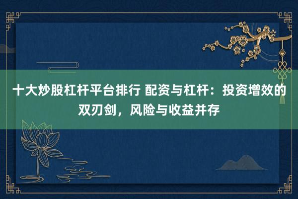 十大炒股杠杆平台排行 配资与杠杆：投资增效的双刃剑，风险与收益并存