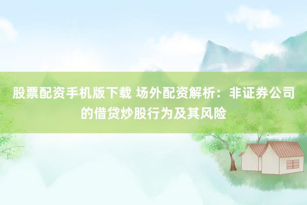 股票配资手机版下载 场外配资解析：非证券公司的借贷炒股行为及其风险