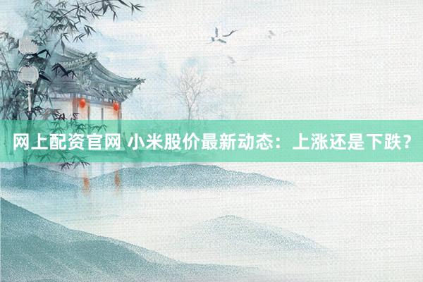 网上配资官网 小米股价最新动态：上涨还是下跌？