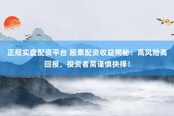 正规实盘配资平台 股票配资收益揭秘：高风险高回报，投资者需谨慎抉择！