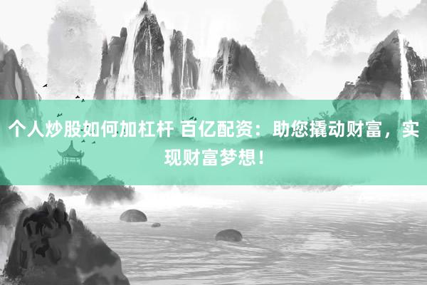 个人炒股如何加杠杆 百亿配资：助您撬动财富，实现财富梦想！