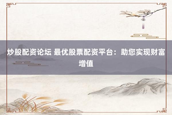 炒股配资论坛 最优股票配资平台：助您实现财富增值