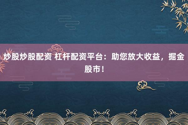 炒股炒股配资 杠杆配资平台：助您放大收益，掘金股市！
