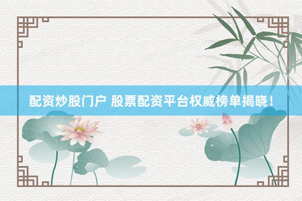 配资炒股门户 股票配资平台权威榜单揭晓！