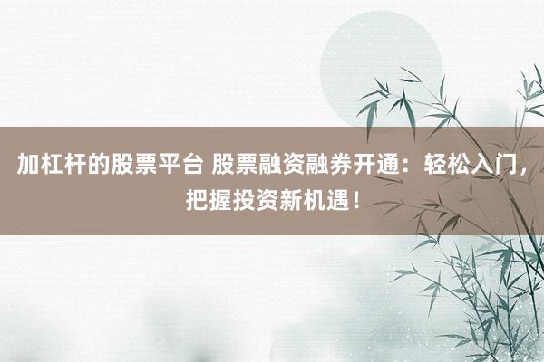 加杠杆的股票平台 股票融资融券开通：轻松入门，把握投资新机遇！
