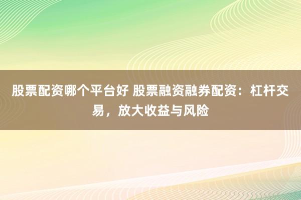 股票配资哪个平台好 股票融资融券配资：杠杆交易，放大收益与风险