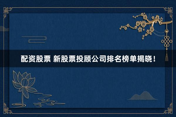 配资股票 新股票投顾公司排名榜单揭晓！