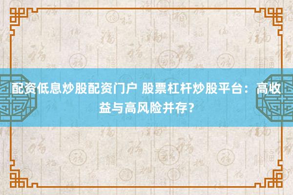 配资低息炒股配资门户 股票杠杆炒股平台：高收益与高风险并存？