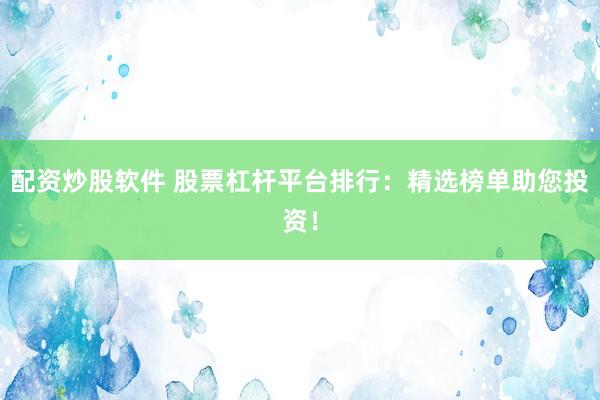 配资炒股软件 股票杠杆平台排行：精选榜单助您投资！