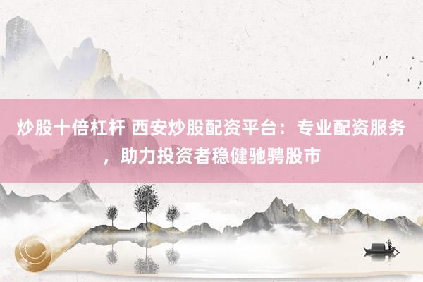 炒股十倍杠杆 西安炒股配资平台：专业配资服务，助力投资者稳健驰骋股市