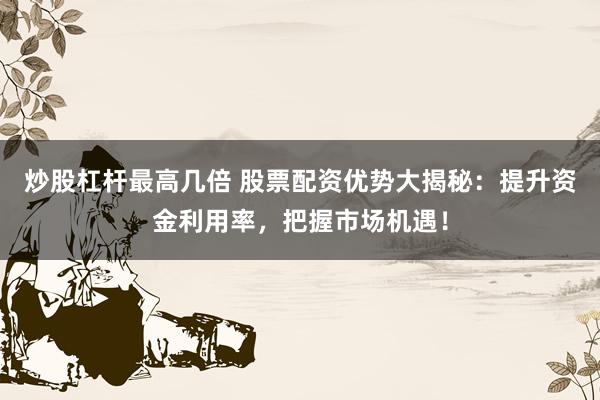 炒股杠杆最高几倍 股票配资优势大揭秘：提升资金利用率，把握市场机遇！