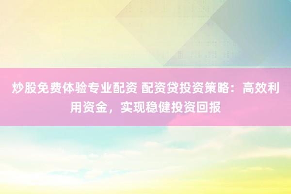炒股免费体验专业配资 配资贷投资策略：高效利用资金，实现稳健投资回报