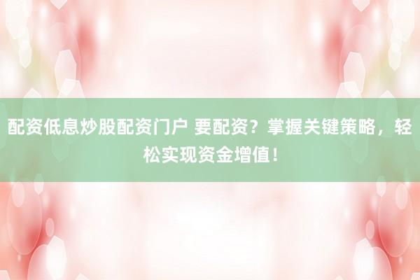 配资低息炒股配资门户 要配资？掌握关键策略，轻松实现资金增值！