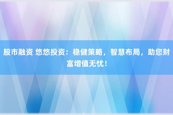 股市融资 悠悠投资：稳健策略，智慧布局，助您财富增值无忧！