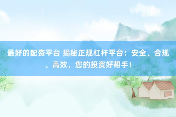 最好的配资平台 揭秘正规杠杆平台：安全、合规、高效，您的投资好帮手！