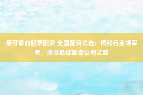 最可靠的股票配资 全国配资优选：揭秘行业领军者，探寻最佳配资公司之路