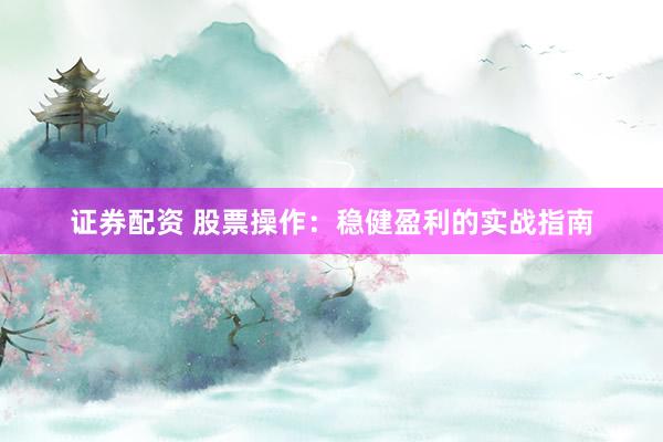 证券配资 股票操作：稳健盈利的实战指南