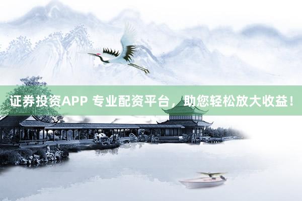 证券投资APP 专业配资平台，助您轻松放大收益！