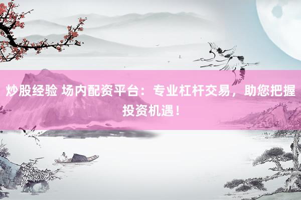 炒股经验 场内配资平台：专业杠杆交易，助您把握投资机遇！