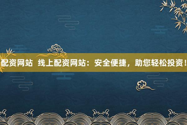 配资网站  线上配资网站：安全便捷，助您轻松投资！