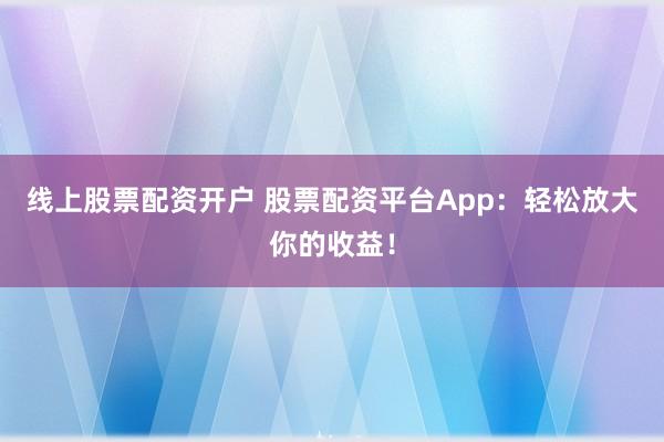 线上股票配资开户 股票配资平台App：轻松放大你的收益！