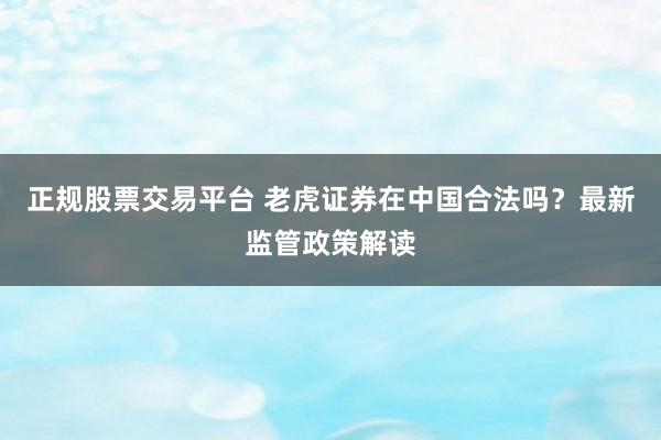 正规股票交易平台 老虎证券在中国合法吗？最新监管政策解读