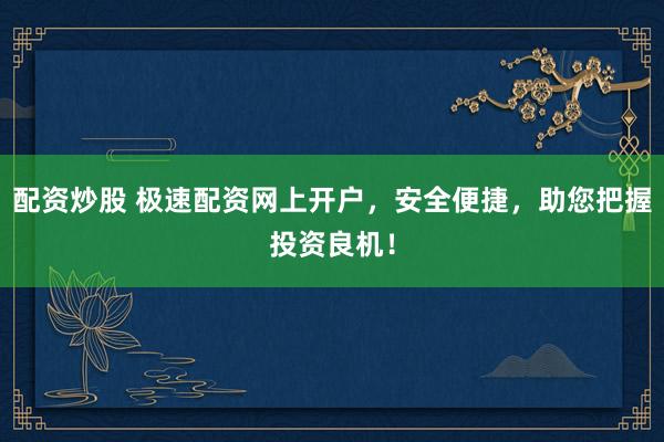 配资炒股 极速配资网上开户，安全便捷，助您把握投资良机！