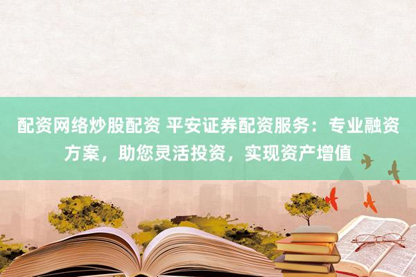 配资网络炒股配资 平安证券配资服务：专业融资方案，助您灵活投资，实现资产增值