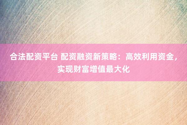 合法配资平台 配资融资新策略：高效利用资金，实现财富增值最大化