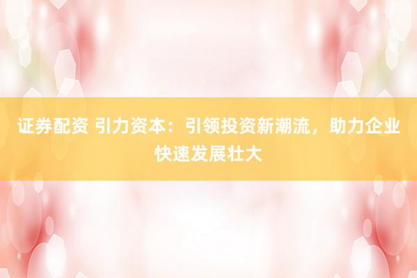 证券配资 引力资本：引领投资新潮流，助力企业快速发展壮大