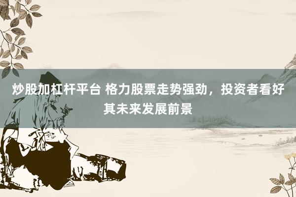 炒股加杠杆平台 格力股票走势强劲，投资者看好其未来发展前景