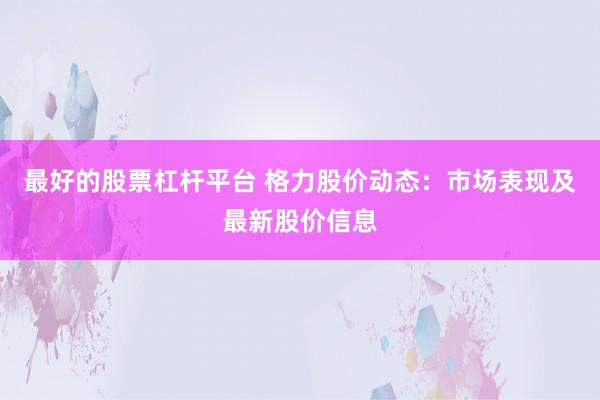 最好的股票杠杆平台 格力股价动态：市场表现及最新股价信息