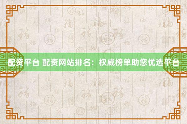 配资平台 配资网站排名：权威榜单助您优选平台