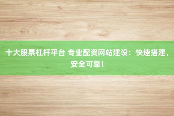 十大股票杠杆平台 专业配资网站建设：快速搭建，安全可靠！