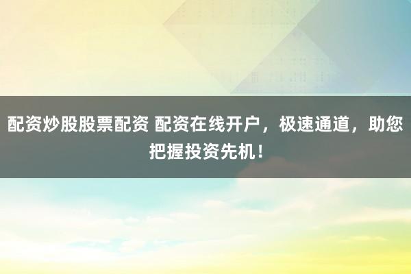 配资炒股股票配资 配资在线开户，极速通道，助您把握投资先机！