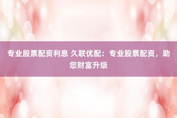 专业股票配资利息 久联优配：专业股票配资，助您财富升级