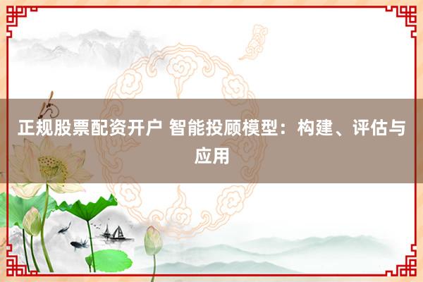 正规股票配资开户 智能投顾模型：构建、评估与应用