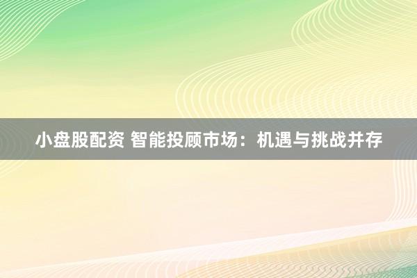 小盘股配资 智能投顾市场：机遇与挑战并存
