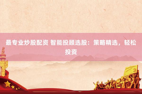 最专业炒股配资 智能投顾选股：策略精选，轻松投资